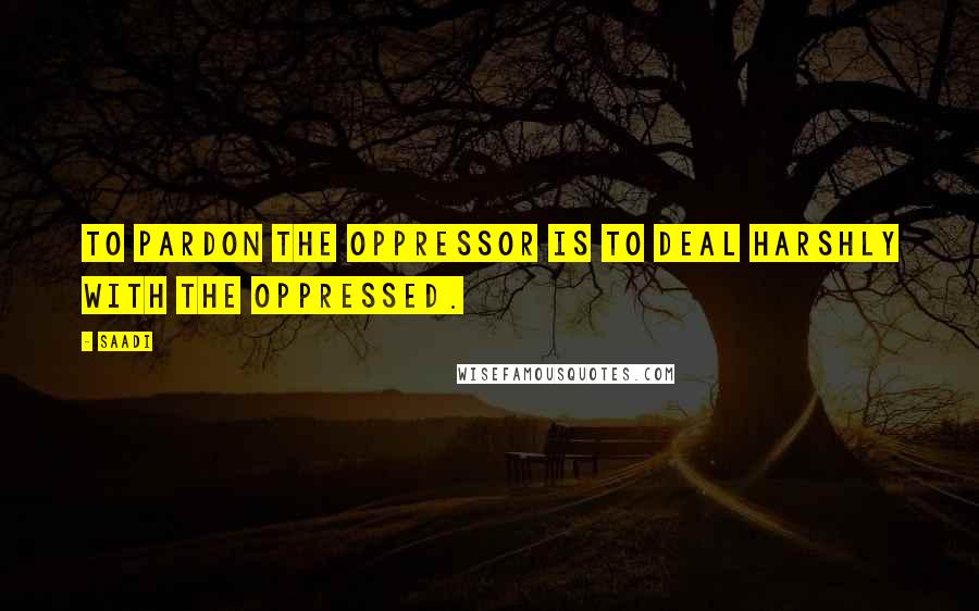 Saadi Quotes: To pardon the oppressor is to deal harshly with the oppressed.