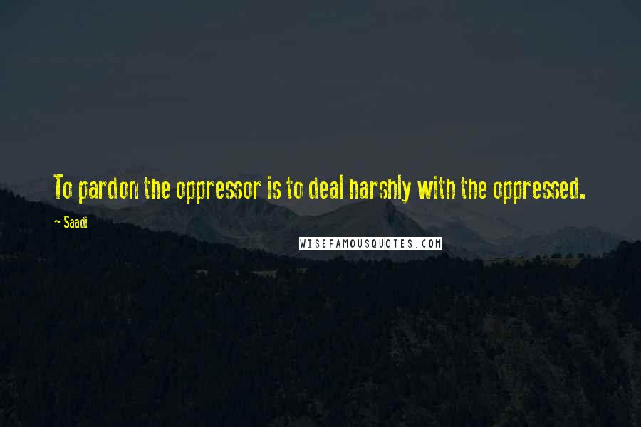 Saadi Quotes: To pardon the oppressor is to deal harshly with the oppressed.