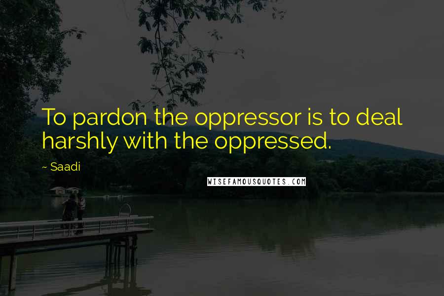 Saadi Quotes: To pardon the oppressor is to deal harshly with the oppressed.