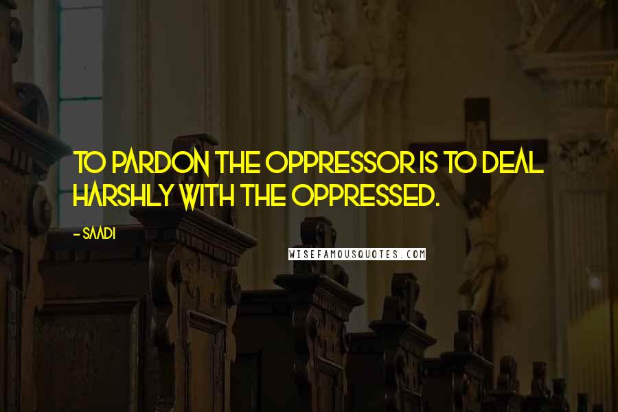 Saadi Quotes: To pardon the oppressor is to deal harshly with the oppressed.
