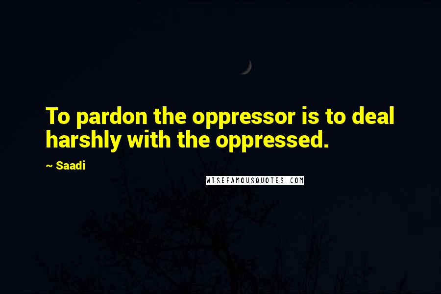 Saadi Quotes: To pardon the oppressor is to deal harshly with the oppressed.