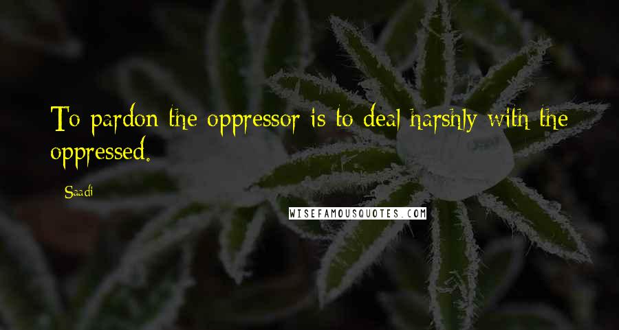 Saadi Quotes: To pardon the oppressor is to deal harshly with the oppressed.