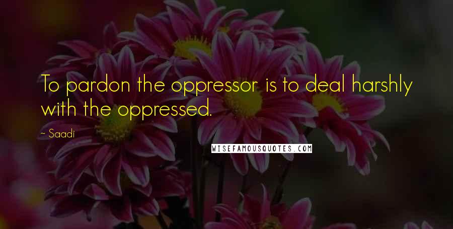 Saadi Quotes: To pardon the oppressor is to deal harshly with the oppressed.