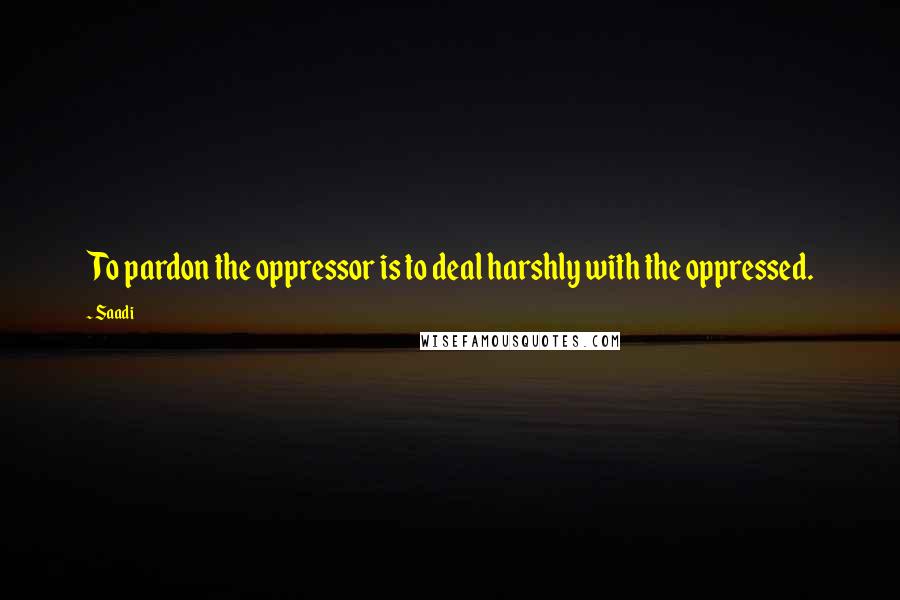 Saadi Quotes: To pardon the oppressor is to deal harshly with the oppressed.