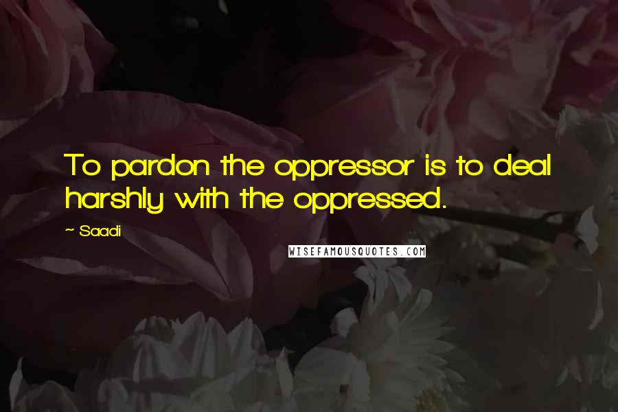 Saadi Quotes: To pardon the oppressor is to deal harshly with the oppressed.