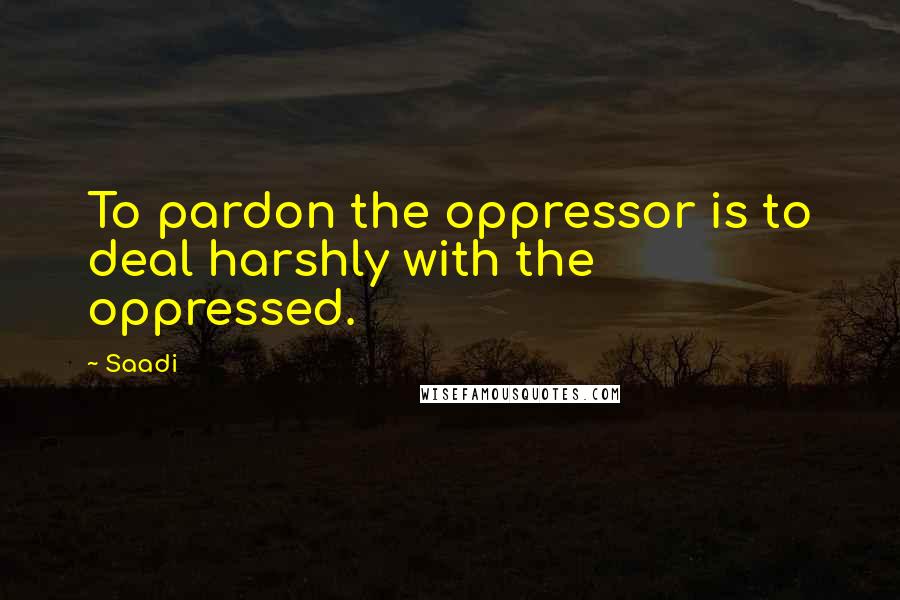 Saadi Quotes: To pardon the oppressor is to deal harshly with the oppressed.