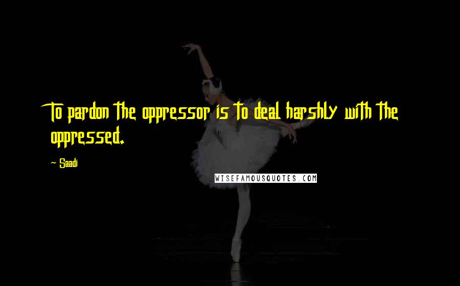 Saadi Quotes: To pardon the oppressor is to deal harshly with the oppressed.