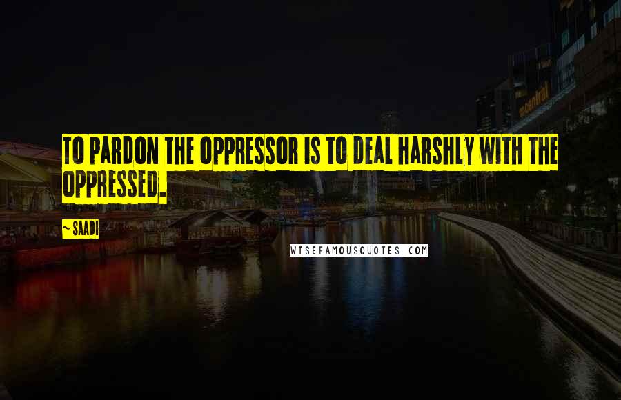 Saadi Quotes: To pardon the oppressor is to deal harshly with the oppressed.