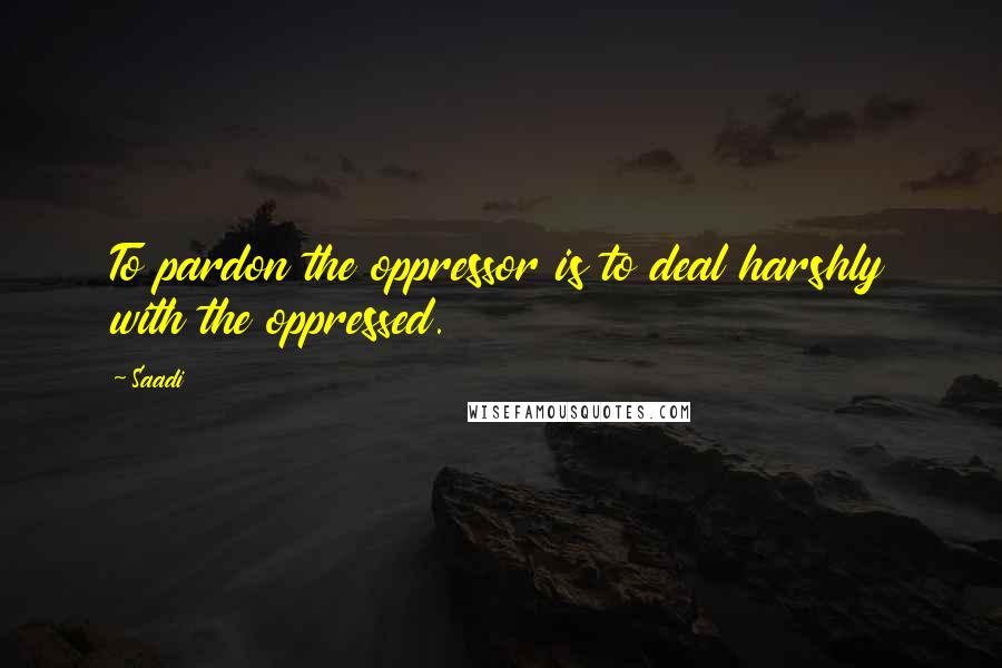 Saadi Quotes: To pardon the oppressor is to deal harshly with the oppressed.