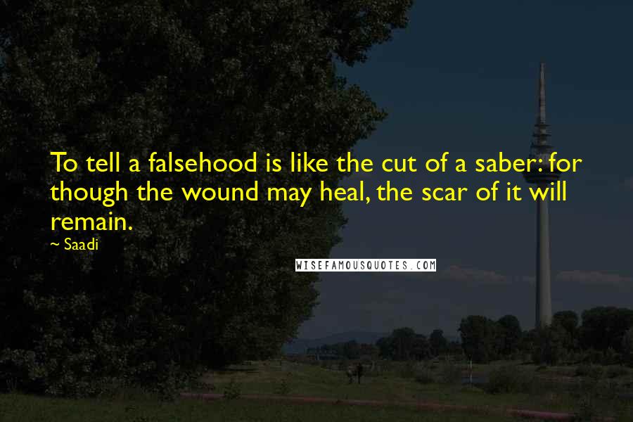Saadi Quotes: To tell a falsehood is like the cut of a saber: for though the wound may heal, the scar of it will remain.