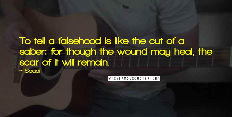 Saadi Quotes: To tell a falsehood is like the cut of a saber: for though the wound may heal, the scar of it will remain.