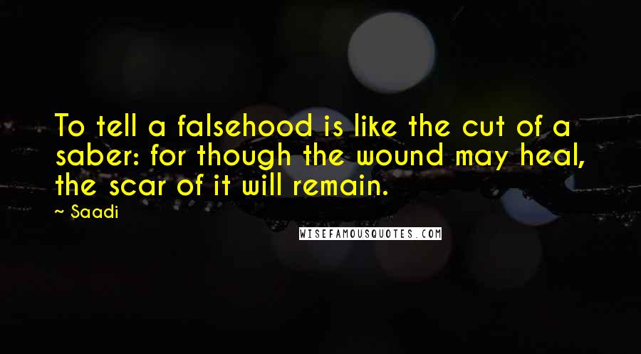 Saadi Quotes: To tell a falsehood is like the cut of a saber: for though the wound may heal, the scar of it will remain.