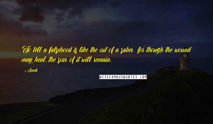 Saadi Quotes: To tell a falsehood is like the cut of a saber: for though the wound may heal, the scar of it will remain.