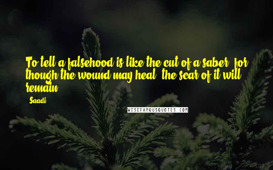 Saadi Quotes: To tell a falsehood is like the cut of a saber: for though the wound may heal, the scar of it will remain.