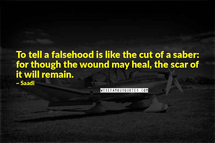 Saadi Quotes: To tell a falsehood is like the cut of a saber: for though the wound may heal, the scar of it will remain.