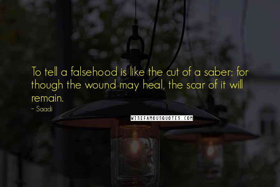 Saadi Quotes: To tell a falsehood is like the cut of a saber: for though the wound may heal, the scar of it will remain.