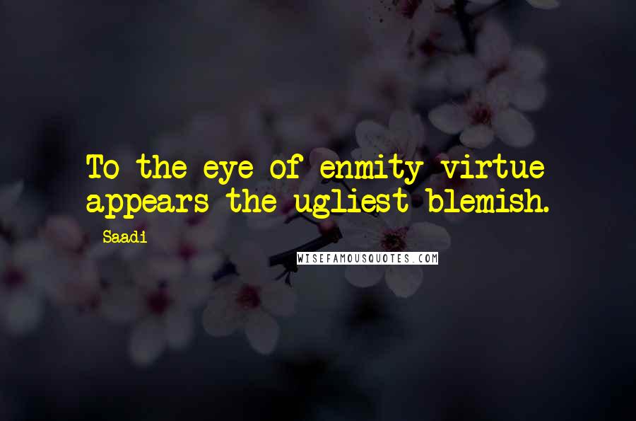 Saadi Quotes: To the eye of enmity virtue appears the ugliest blemish.