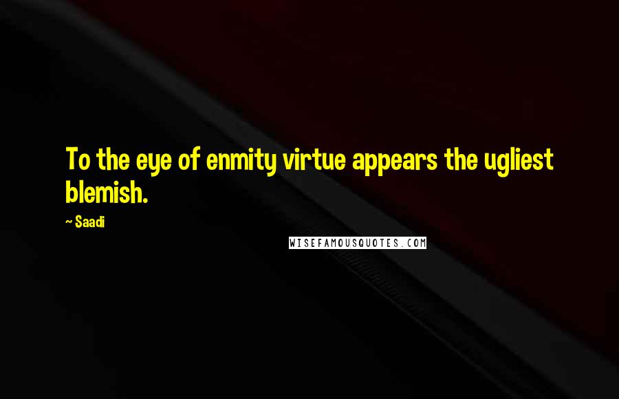 Saadi Quotes: To the eye of enmity virtue appears the ugliest blemish.