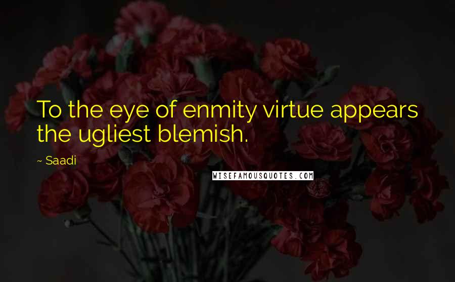 Saadi Quotes: To the eye of enmity virtue appears the ugliest blemish.