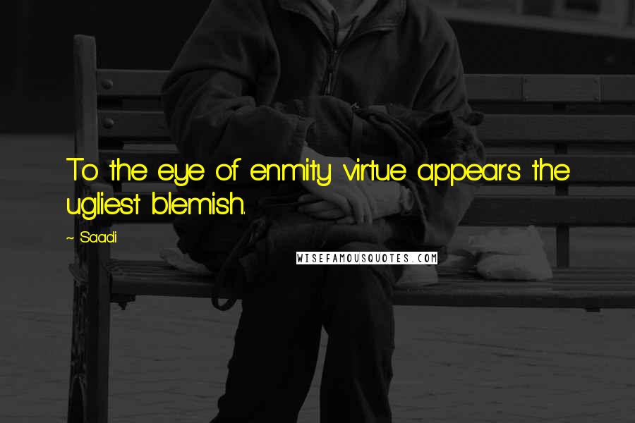 Saadi Quotes: To the eye of enmity virtue appears the ugliest blemish.