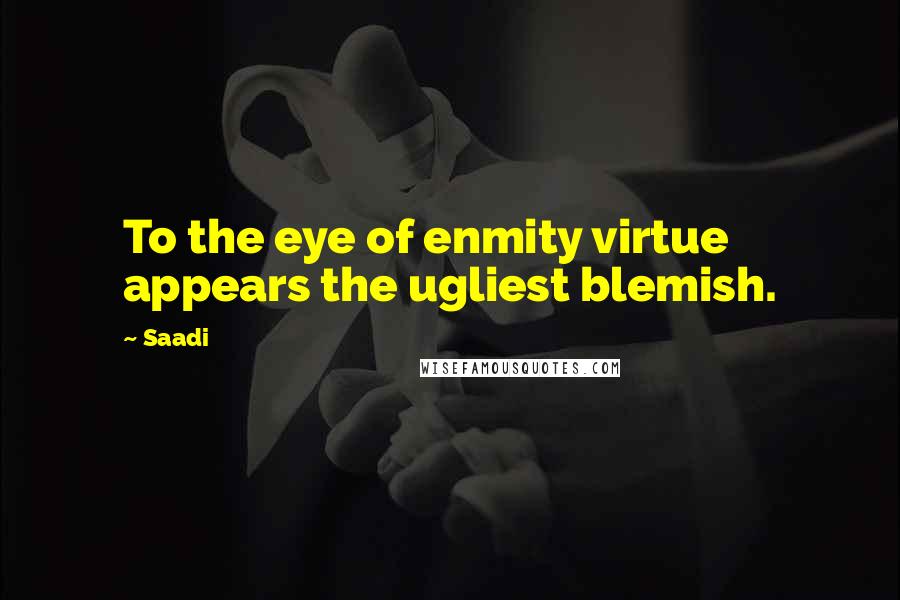 Saadi Quotes: To the eye of enmity virtue appears the ugliest blemish.
