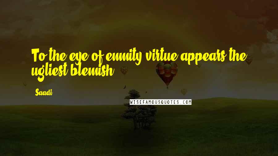 Saadi Quotes: To the eye of enmity virtue appears the ugliest blemish.