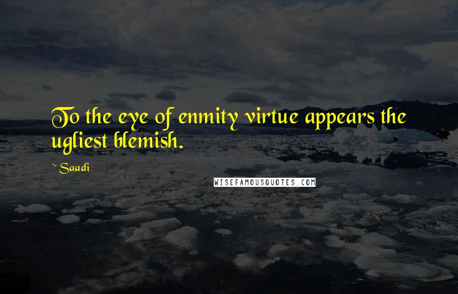 Saadi Quotes: To the eye of enmity virtue appears the ugliest blemish.