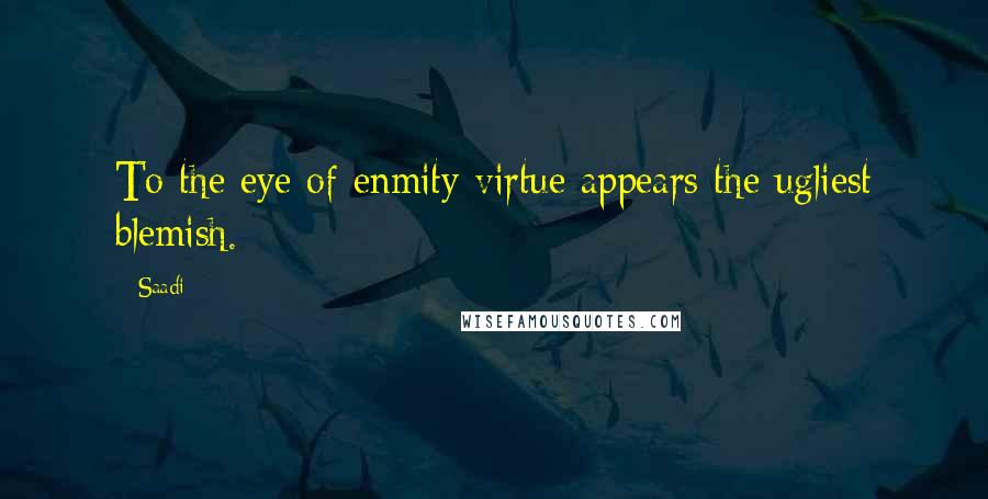 Saadi Quotes: To the eye of enmity virtue appears the ugliest blemish.