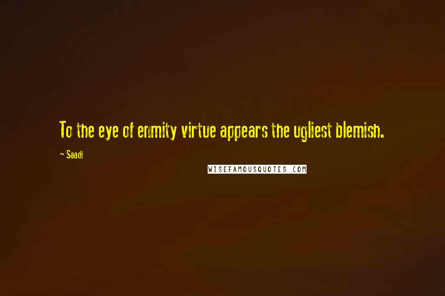 Saadi Quotes: To the eye of enmity virtue appears the ugliest blemish.