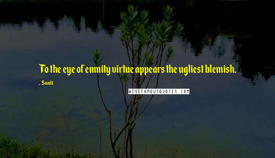 Saadi Quotes: To the eye of enmity virtue appears the ugliest blemish.