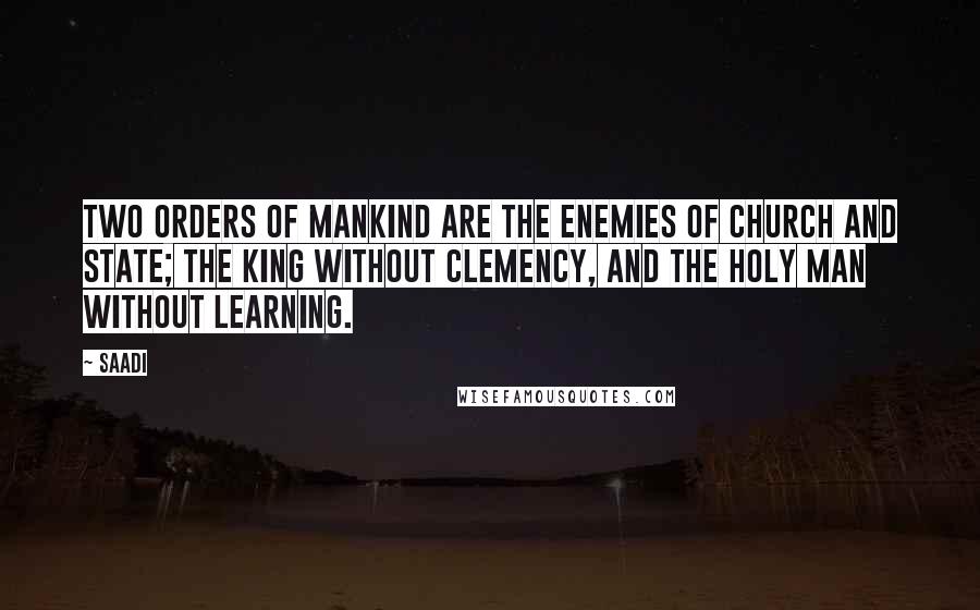 Saadi Quotes: Two orders of mankind are the enemies of church and state; the king without clemency, and the holy man without learning.