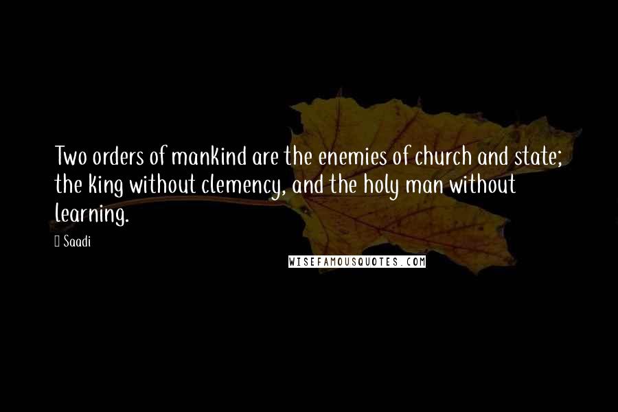 Saadi Quotes: Two orders of mankind are the enemies of church and state; the king without clemency, and the holy man without learning.