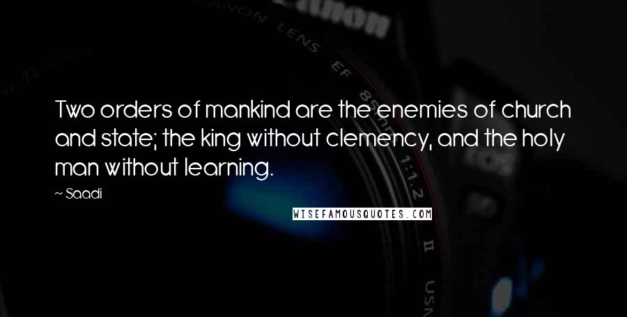 Saadi Quotes: Two orders of mankind are the enemies of church and state; the king without clemency, and the holy man without learning.