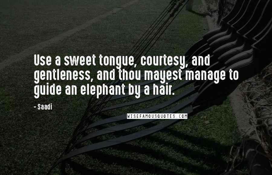 Saadi Quotes: Use a sweet tongue, courtesy, and gentleness, and thou mayest manage to guide an elephant by a hair.