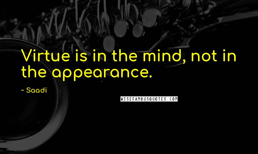 Saadi Quotes: Virtue is in the mind, not in the appearance.