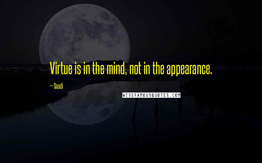 Saadi Quotes: Virtue is in the mind, not in the appearance.
