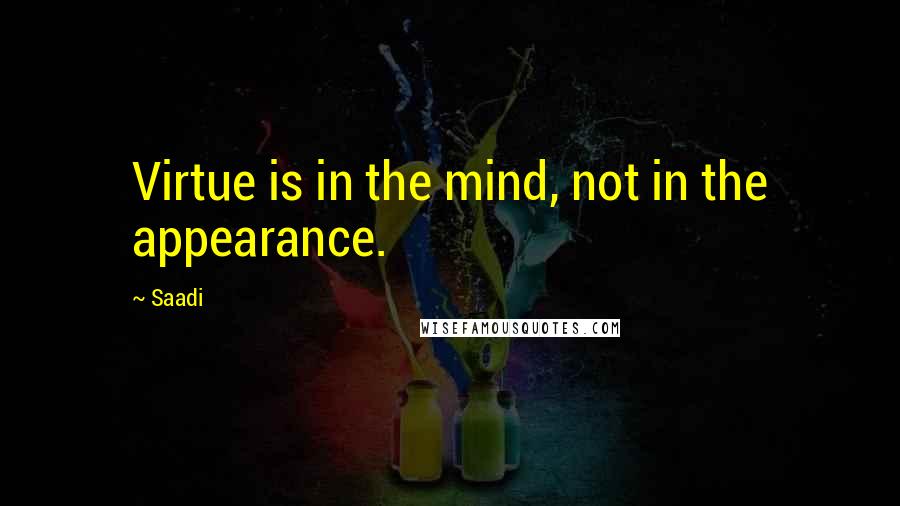 Saadi Quotes: Virtue is in the mind, not in the appearance.