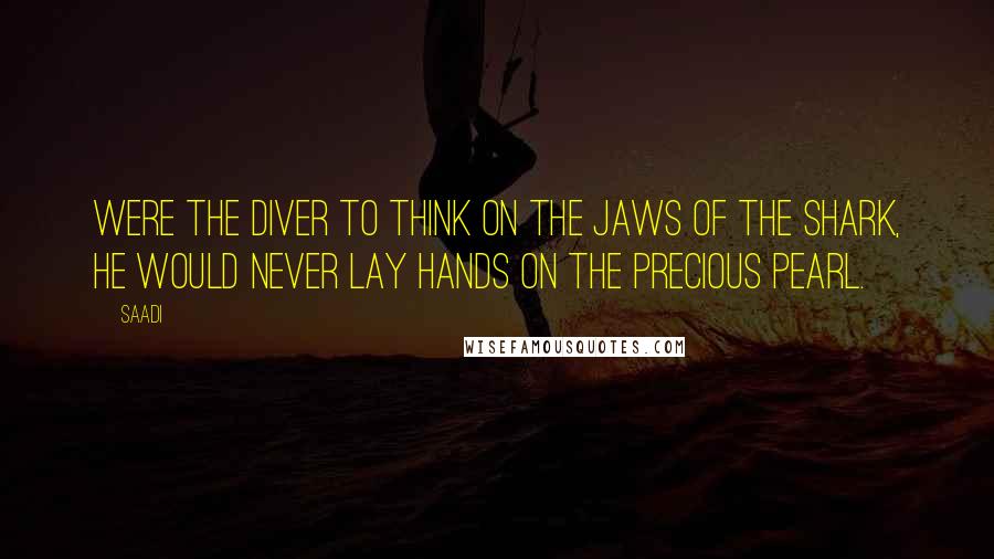 Saadi Quotes: Were the diver to think on the jaws of the shark, he would never lay hands on the precious pearl.