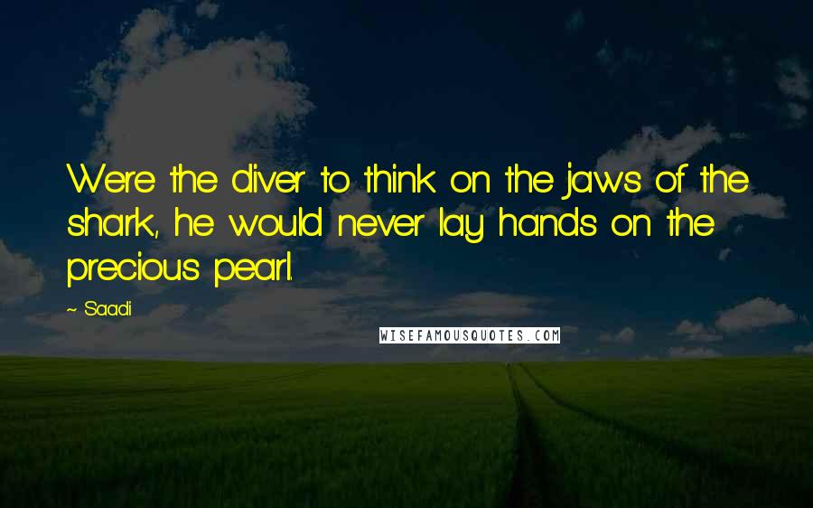 Saadi Quotes: Were the diver to think on the jaws of the shark, he would never lay hands on the precious pearl.