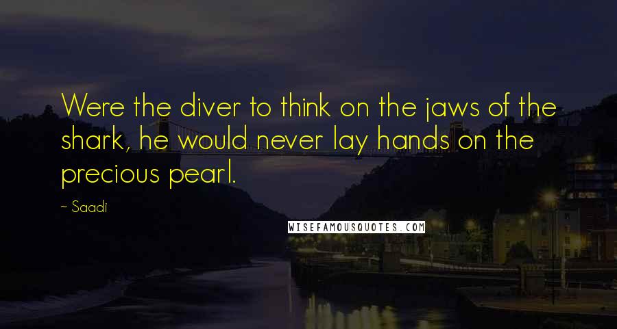 Saadi Quotes: Were the diver to think on the jaws of the shark, he would never lay hands on the precious pearl.