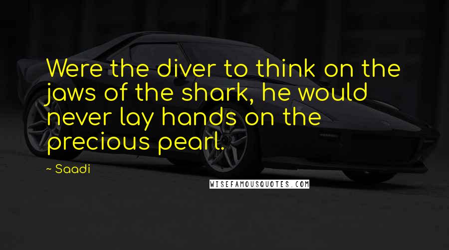 Saadi Quotes: Were the diver to think on the jaws of the shark, he would never lay hands on the precious pearl.