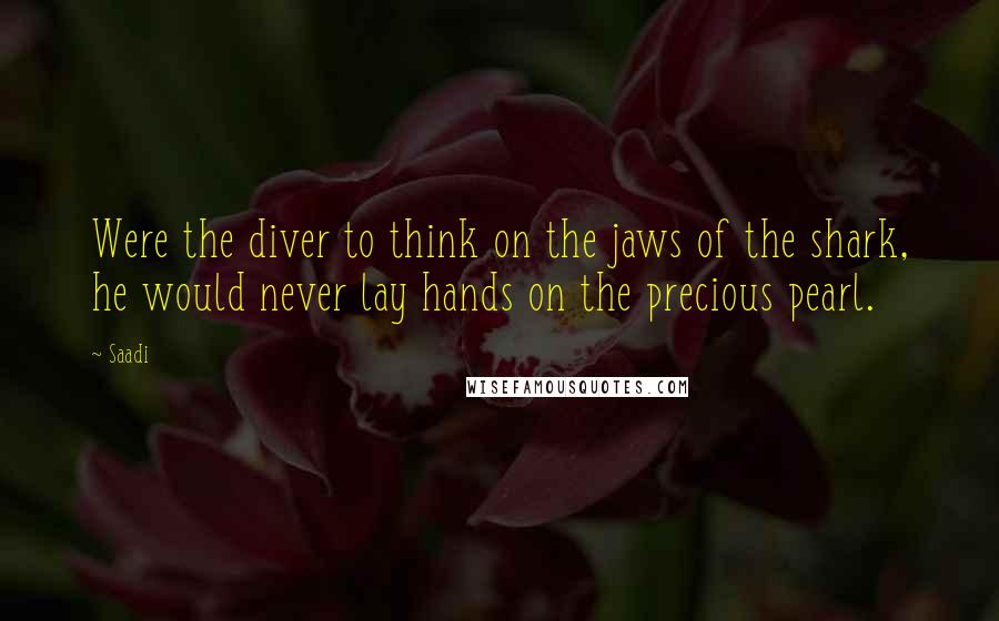 Saadi Quotes: Were the diver to think on the jaws of the shark, he would never lay hands on the precious pearl.