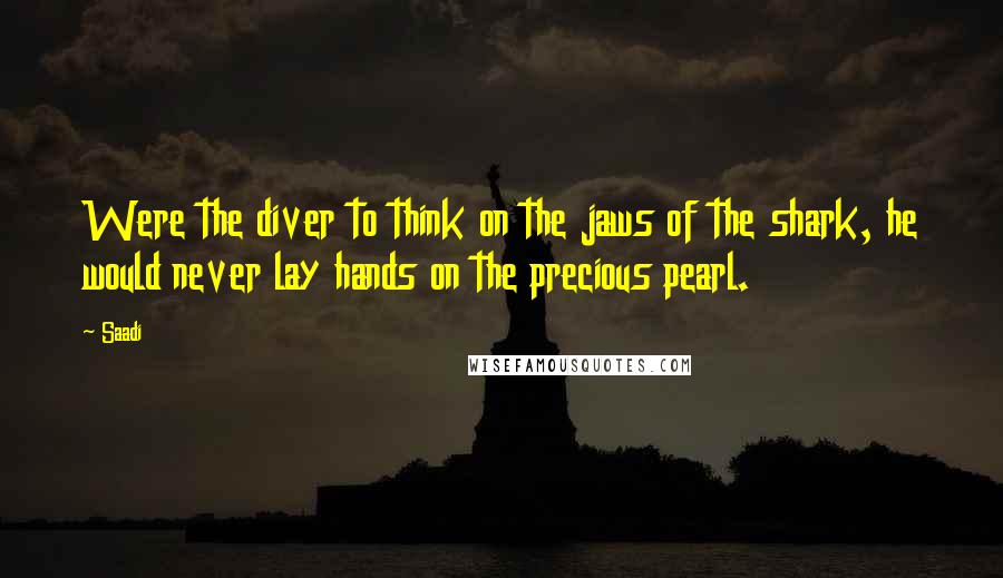 Saadi Quotes: Were the diver to think on the jaws of the shark, he would never lay hands on the precious pearl.