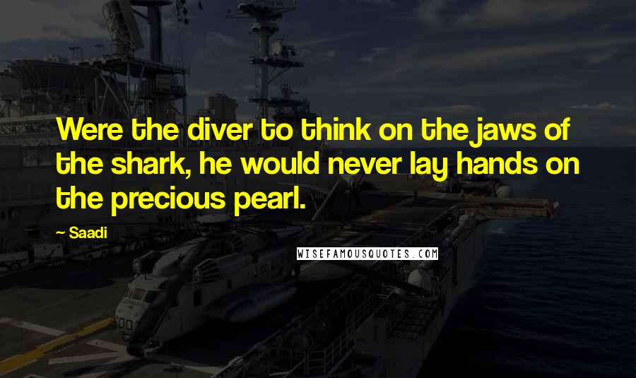 Saadi Quotes: Were the diver to think on the jaws of the shark, he would never lay hands on the precious pearl.