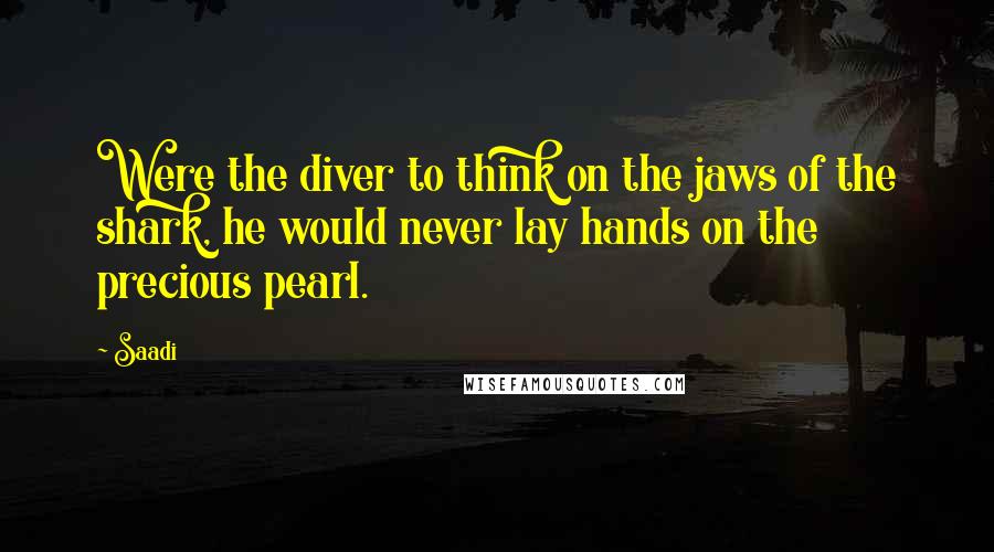 Saadi Quotes: Were the diver to think on the jaws of the shark, he would never lay hands on the precious pearl.