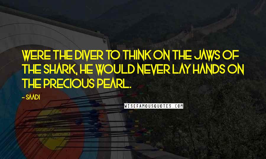 Saadi Quotes: Were the diver to think on the jaws of the shark, he would never lay hands on the precious pearl.