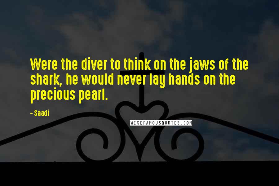 Saadi Quotes: Were the diver to think on the jaws of the shark, he would never lay hands on the precious pearl.