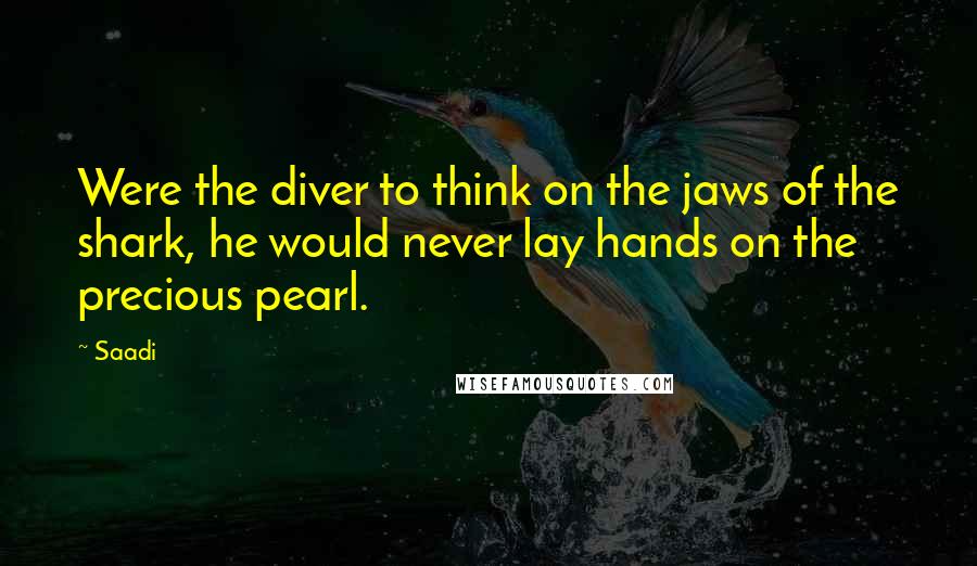 Saadi Quotes: Were the diver to think on the jaws of the shark, he would never lay hands on the precious pearl.