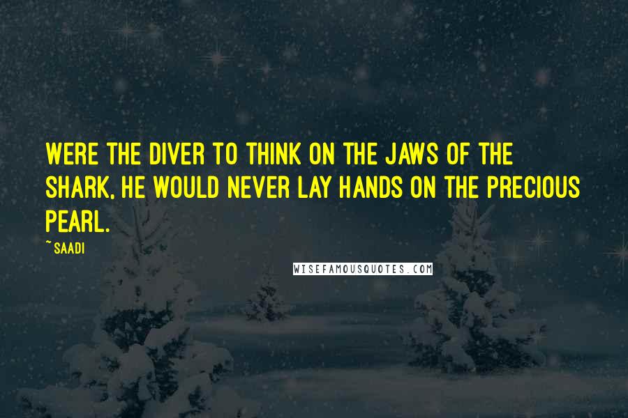 Saadi Quotes: Were the diver to think on the jaws of the shark, he would never lay hands on the precious pearl.