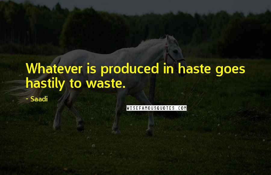 Saadi Quotes: Whatever is produced in haste goes hastily to waste.